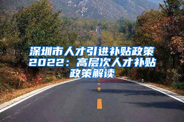 深圳市人才引进补贴政策2022：高层次人才补贴政策解读