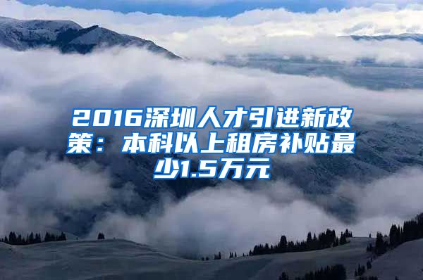 2016深圳人才引进新政策：本科以上租房补贴最少1.5万元
