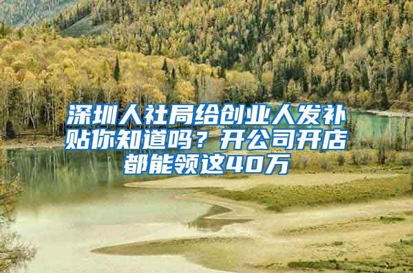 深圳人社局给创业人发补贴你知道吗？开公司开店都能领这40万