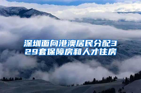 深圳面向港澳居民分配329套保障房和人才住房