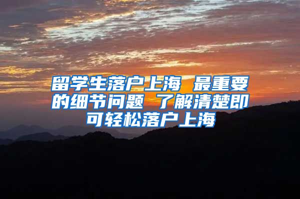 留学生落户上海 最重要的细节问题 了解清楚即可轻松落户上海