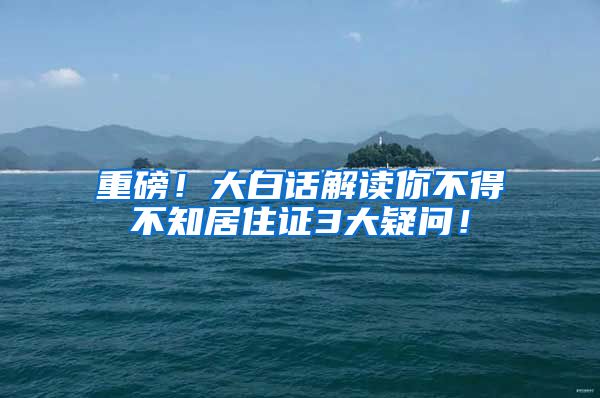 重磅！大白话解读你不得不知居住证3大疑问！