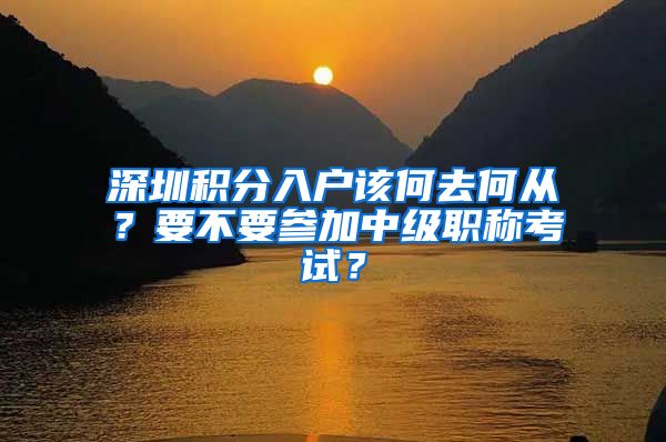 深圳积分入户该何去何从？要不要参加中级职称考试？