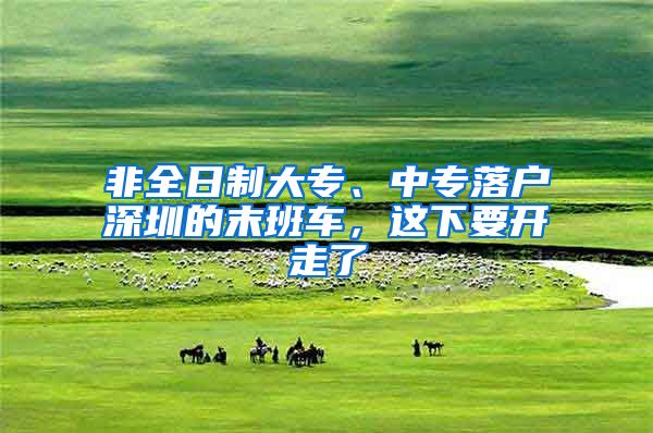 非全日制大专、中专落户深圳的末班车，这下要开走了
