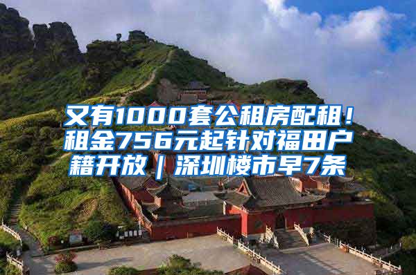 又有1000套公租房配租！租金756元起针对福田户籍开放｜深圳楼市早7条