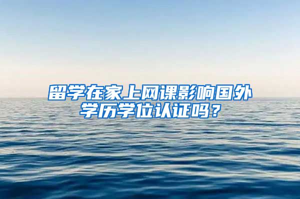 留学在家上网课影响国外学历学位认证吗？