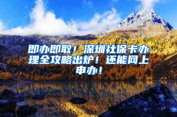 即办即取！深圳社保卡办理全攻略出炉！还能网上申办！