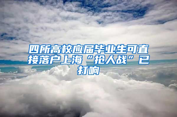 四所高校应届毕业生可直接落户上海“抢人战”已打响