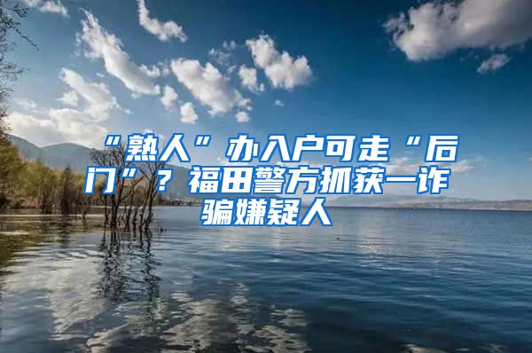 “熟人”办入户可走“后门”？福田警方抓获一诈骗嫌疑人
