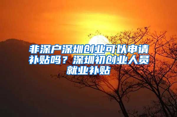 非深户深圳创业可以申请补贴吗？深圳初创业人员就业补贴