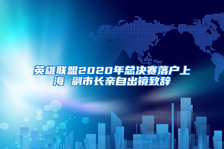英雄联盟2020年总决赛落户上海 副市长亲自出镜致辞
