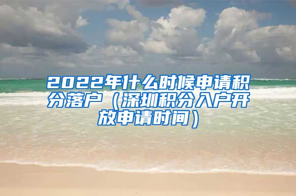 2022年什么时候申请积分落户（深圳积分入户开放申请时间）
