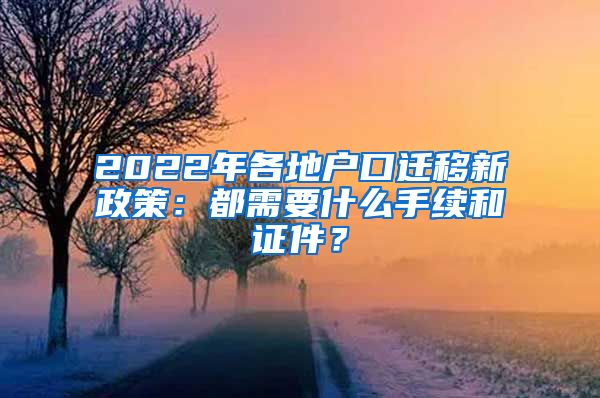 2022年各地户口迁移新政策：都需要什么手续和证件？