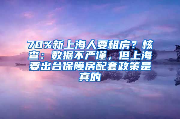 70%新上海人要租房？核查：数据不严谨，但上海要出台保障房配套政策是真的