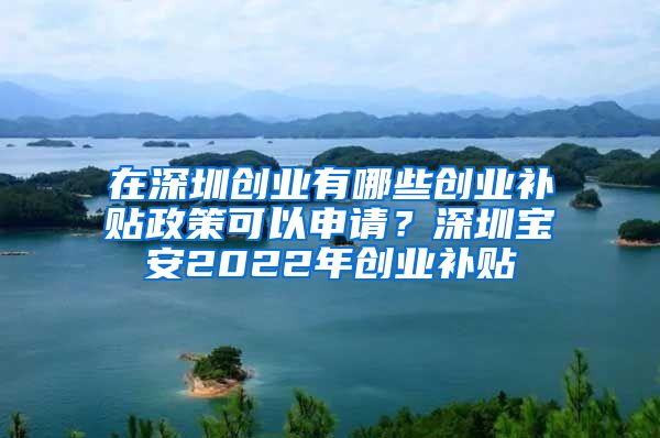 在深圳创业有哪些创业补贴政策可以申请？深圳宝安2022年创业补贴