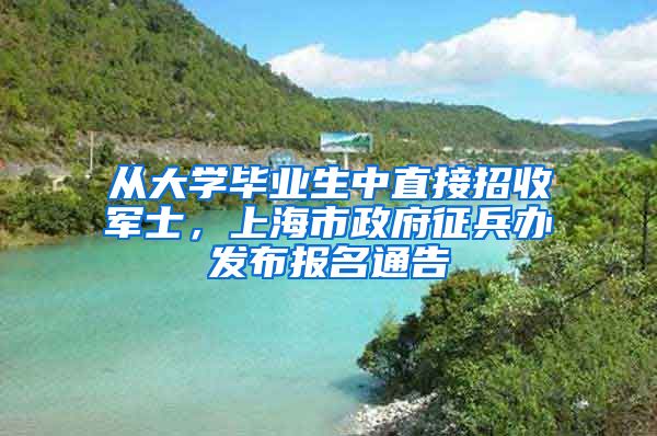 从大学毕业生中直接招收军士，上海市政府征兵办发布报名通告