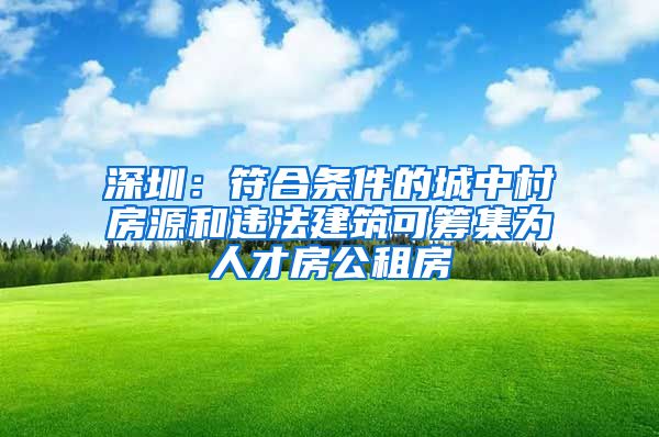 深圳：符合条件的城中村房源和违法建筑可筹集为人才房公租房