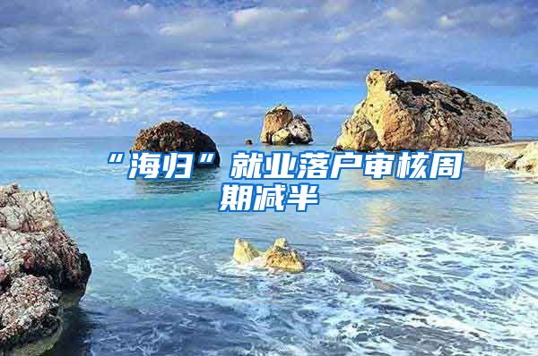 “海归”就业落户审核周期减半
