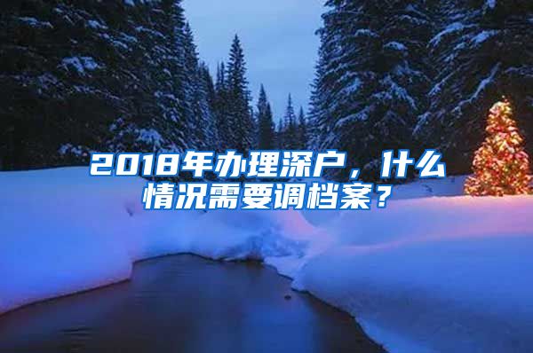 2018年办理深户，什么情况需要调档案？