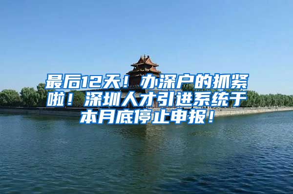 最后12天！办深户的抓紧啦！深圳人才引进系统于本月底停止申报！