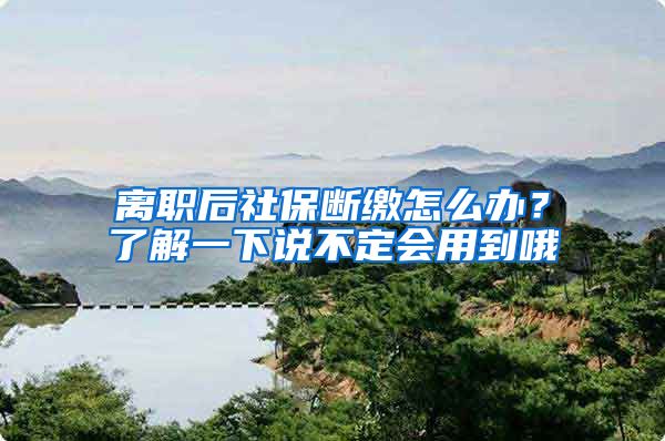 离职后社保断缴怎么办？了解一下说不定会用到哦