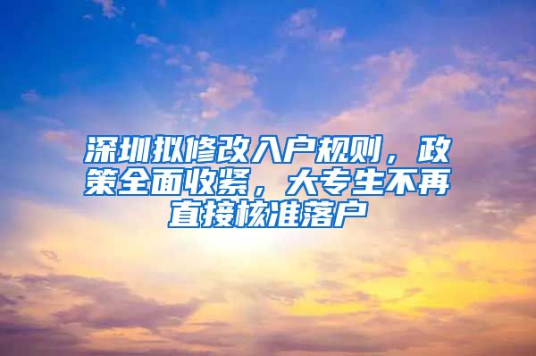 深圳拟修改入户规则，政策全面收紧，大专生不再直接核准落户