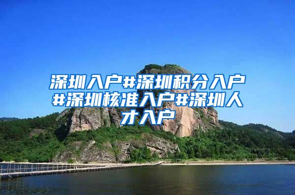 深圳入户#深圳积分入户#深圳核准入户#深圳人才入户