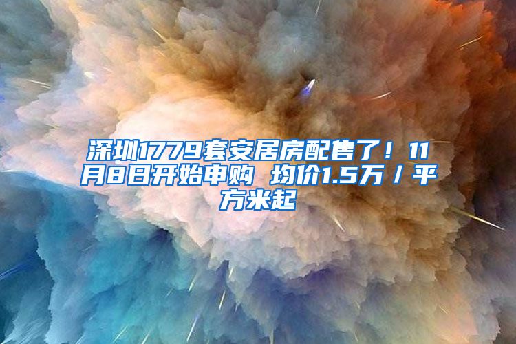 深圳1779套安居房配售了！11月8日开始申购 均价1.5万／平方米起