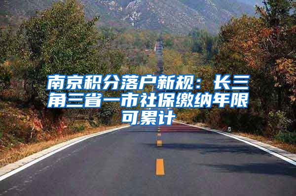 南京积分落户新规：长三角三省一市社保缴纳年限可累计
