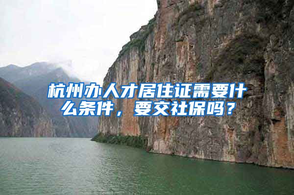 杭州办人才居住证需要什么条件，要交社保吗？