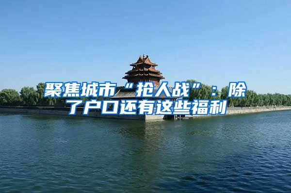 聚焦城市“抢人战”：除了户口还有这些福利