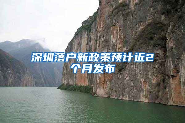 深圳落户新政策预计近2个月发布
