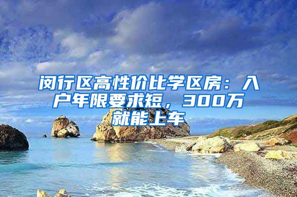 闵行区高性价比学区房：入户年限要求短，300万就能上车
