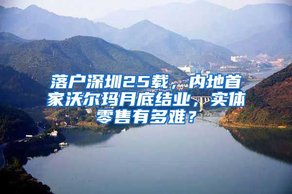 落户深圳25载，内地首家沃尔玛月底结业，实体零售有多难？