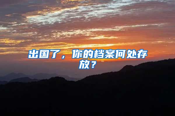 出国了，你的档案何处存放？