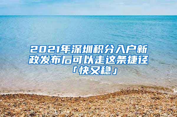 2021年深圳积分入户新政发布后可以走这条捷径「快又稳」