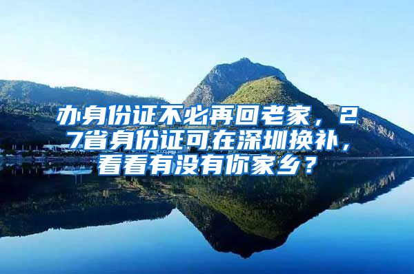办身份证不必再回老家，27省身份证可在深圳换补，看看有没有你家乡？