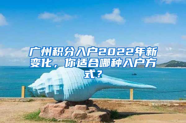 广州积分入户2022年新变化，你适合哪种入户方式？