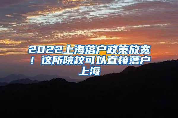 2022上海落户政策放宽！这所院校可以直接落户上海