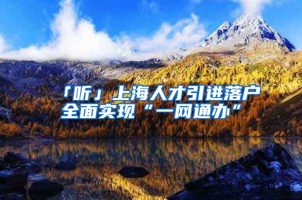 「听」上海人才引进落户全面实现“一网通办”