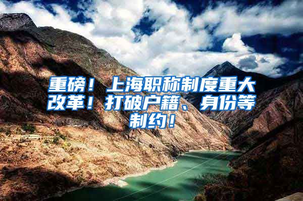 重磅！上海职称制度重大改革！打破户籍、身份等制约！