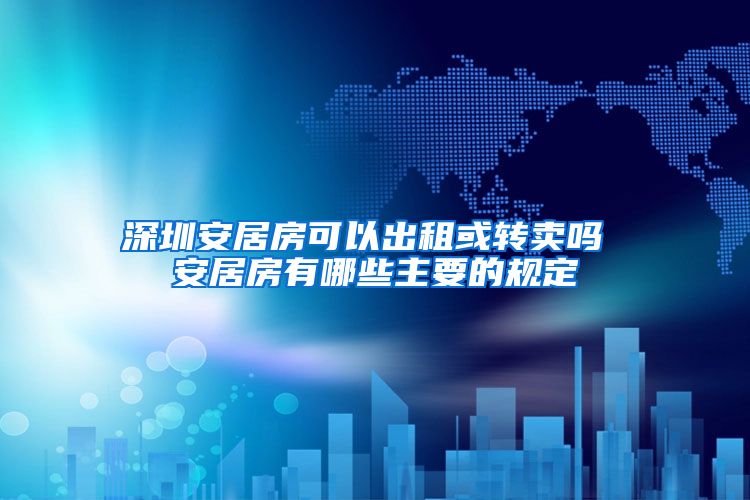 深圳安居房可以出租或转卖吗 安居房有哪些主要的规定