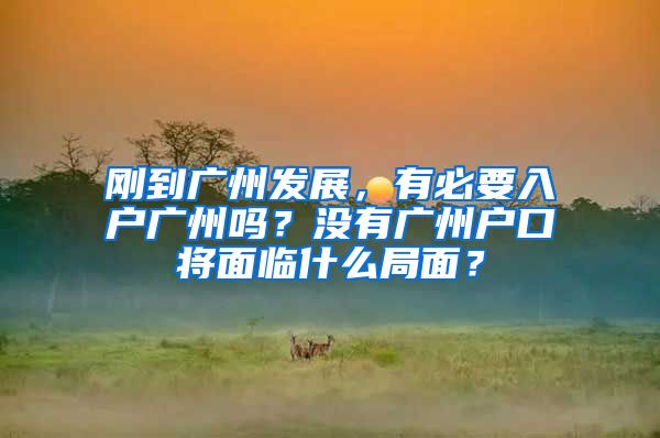 刚到广州发展，有必要入户广州吗？没有广州户口将面临什么局面？