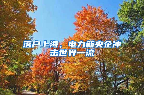 落户上海，电力新央企冲击世界一流