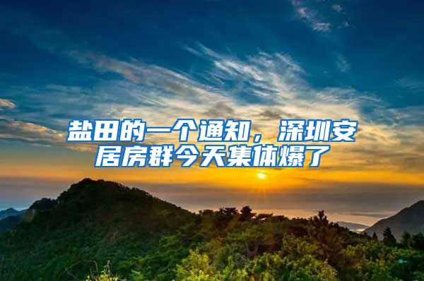 盐田的一个通知，深圳安居房群今天集体爆了
