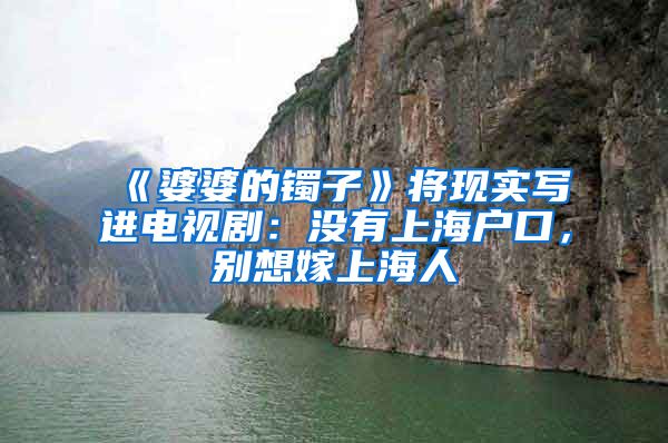 《婆婆的镯子》将现实写进电视剧：没有上海户口，别想嫁上海人
