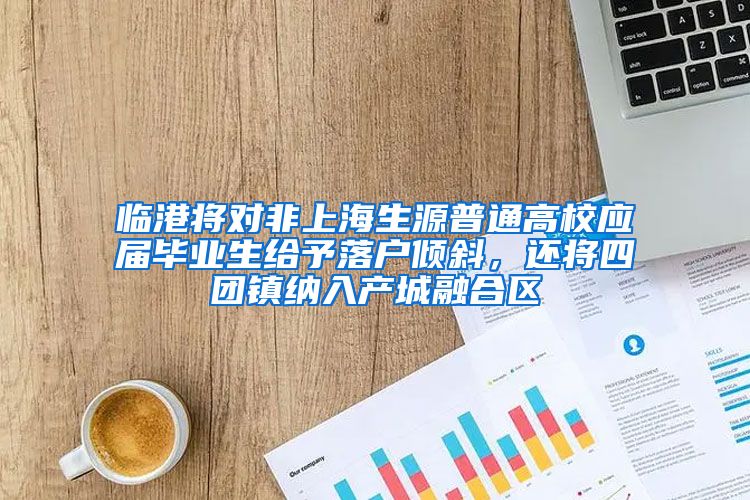 临港将对非上海生源普通高校应届毕业生给予落户倾斜，还将四团镇纳入产城融合区