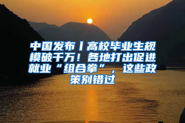 中国发布丨高校毕业生规模破千万！各地打出促进就业“组合拳”，这些政策别错过