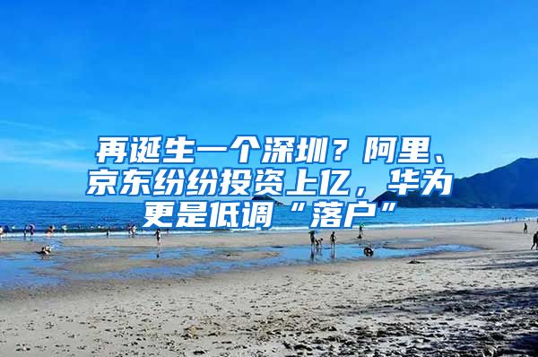 再诞生一个深圳？阿里、京东纷纷投资上亿，华为更是低调“落户”