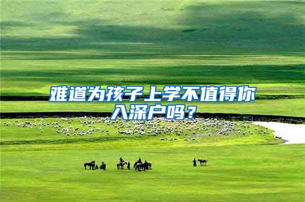难道为孩子上学不值得你入深户吗？